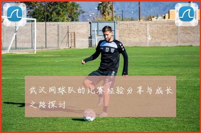 武汉网球队的比赛经验分享与成长之路探讨