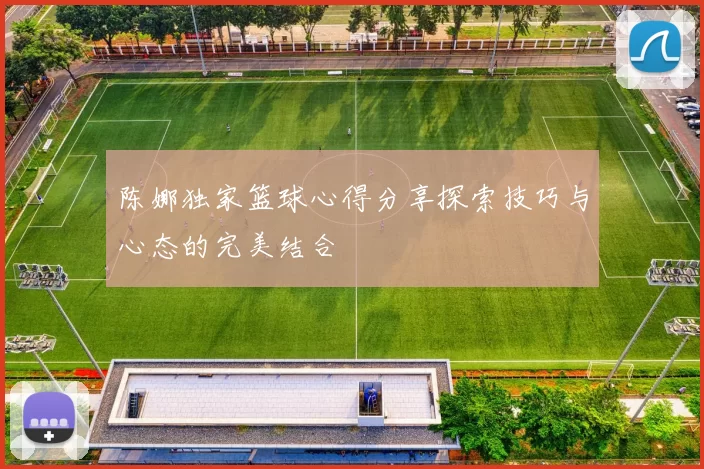 陈娜独家篮球心得分享探索技巧与心态的完美结合