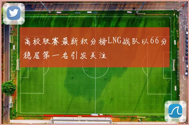 高校联赛最新积分榜LNG战队以66分稳居第一名引发关注