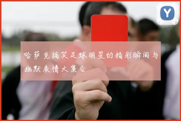 哈萨克搞笑足球明星的精彩瞬间与幽默表情大集合