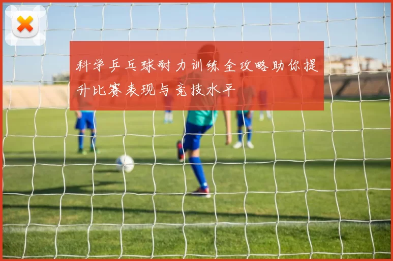 科学乒乓球耐力训练全攻略助你提升比赛表现与竞技水平