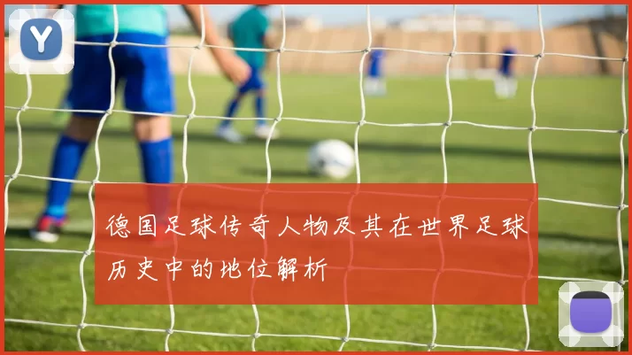 德国足球传奇人物及其在世界足球历史中的地位解析