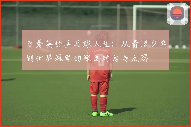 李秀英的乒乓球人生：从青涩少年到世界冠军的深度对话与反思