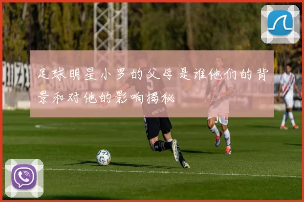 足球明星小罗的父母是谁他们的背景和对他的影响揭秘
