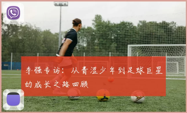 李强专访：从青涩少年到足球巨星的成长之路回顾
