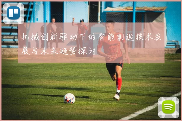 机械创新驱动下的智能制造技术发展与未来趋势探讨