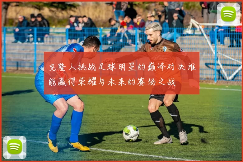克隆人挑战足球明星的巅峰对决谁能赢得荣耀与未来的赛场之战