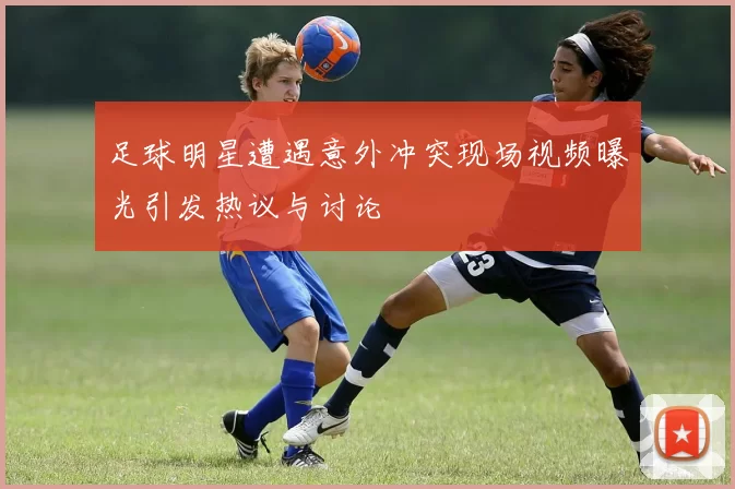 足球明星遭遇意外冲突现场视频曝光引发热议与讨论