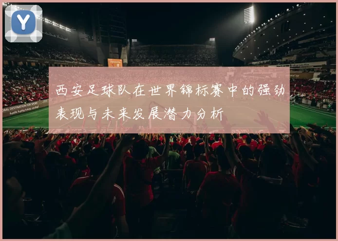 西安足球队在世界锦标赛中的强劲表现与未来发展潜力分析