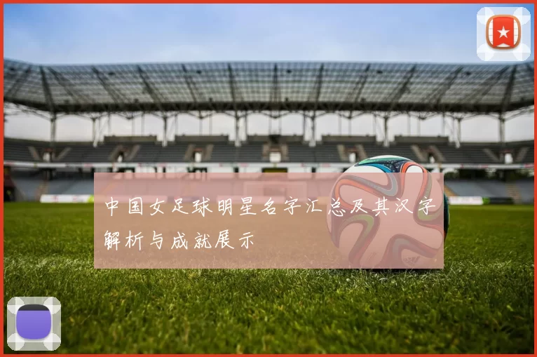 中国女足球明星名字汇总及其汉字解析与成就展示