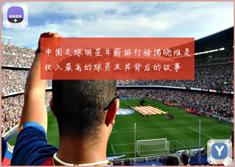 中国足球明星年薪排行榜揭晓谁是收入最高的球员及其背后的故事