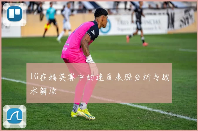 IG在精英赛中的速度表现分析与战术解读