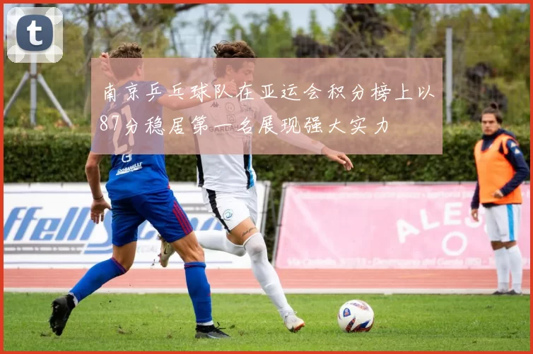 南京乒乓球队在亚运会积分榜上以87分稳居第一名展现强大实力