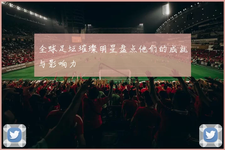 全球足坛璀璨明星盘点他们的成就与影响力