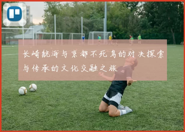 长崎航海与京都不死鸟的对决探索与传承的文化交融之旅
