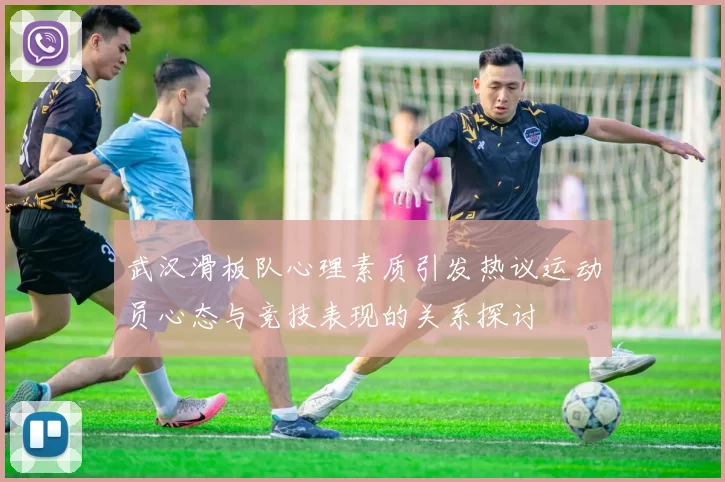 武汉滑板队心理素质引发热议运动员心态与竞技表现的关系探讨