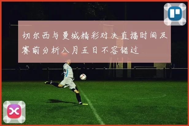 切尔西与曼城精彩对决直播时间及赛前分析八月五日不容错过
