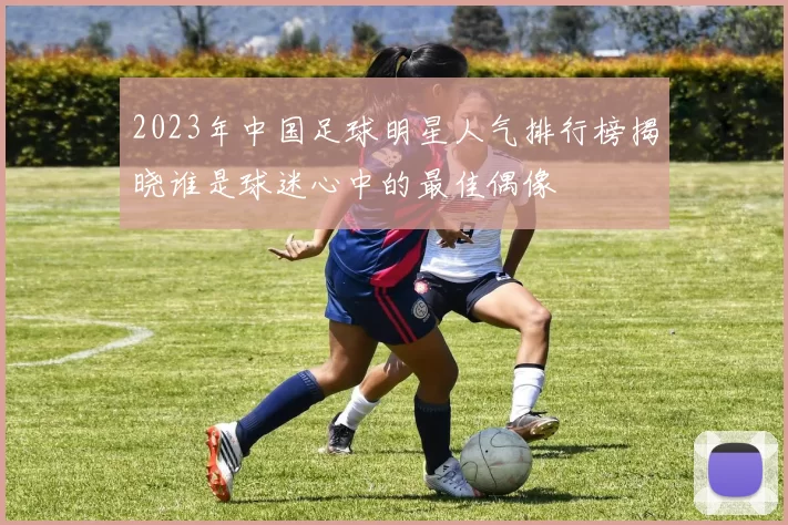 2023年中国足球明星人气排行榜揭晓谁是球迷心中的最佳偶像