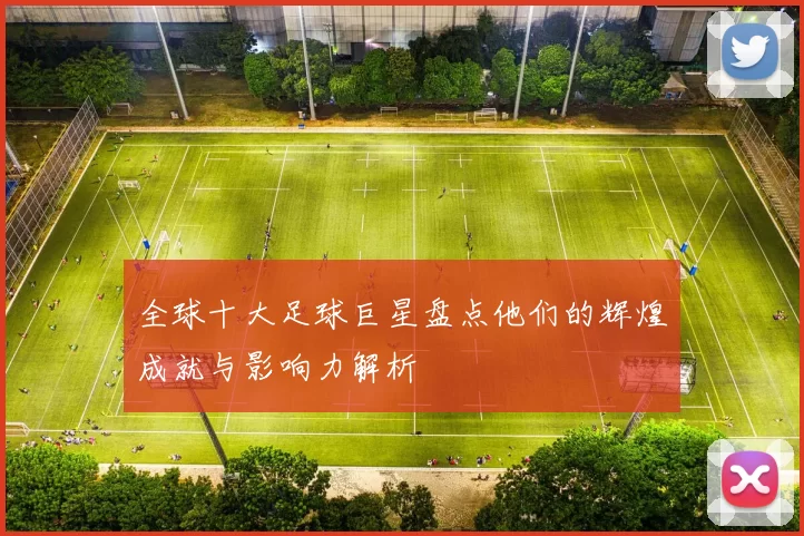 全球十大足球巨星盘点他们的辉煌成就与影响力解析