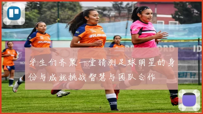 学生们齐聚一堂猜测足球明星的身份与成就挑战智慧与团队合作
