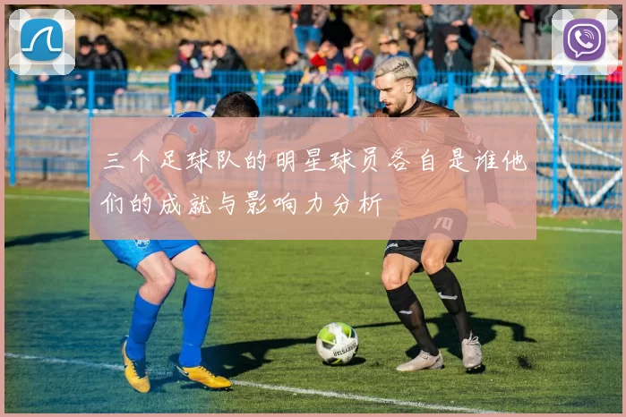 三个足球队的明星球员各自是谁他们的成就与影响力分析