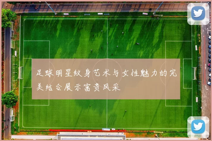 足球明星纹身艺术与女性魅力的完美结合展示富贵风采