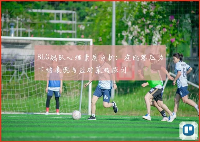 BLG战队心理素质分析：在比赛压力下的表现与应对策略探讨