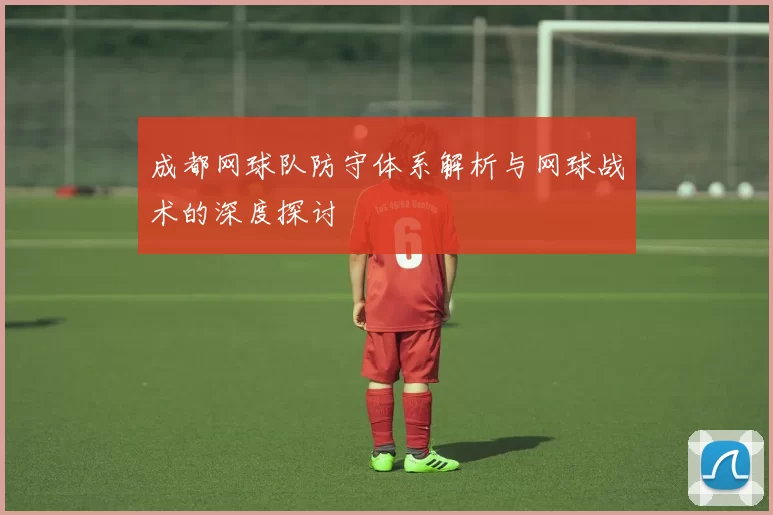 成都网球队防守体系解析与网球战术的深度探讨